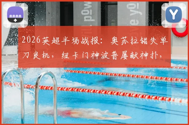2026英超半场战报:奥苏拉错失单刀良机,纽卡门神波普屡献神扑,诺丁汉森林0-0暂平纽卡斯尔联