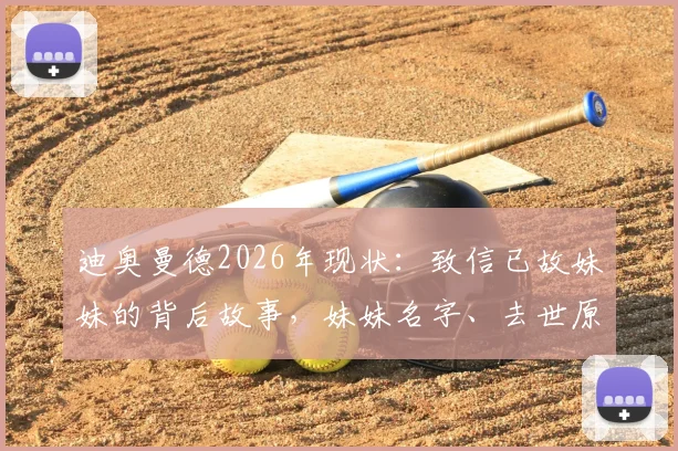迪奥曼德2026年现状:致信已故妹妹的背后故事,妹妹名字、去世原因及信函内容全文深度回顾