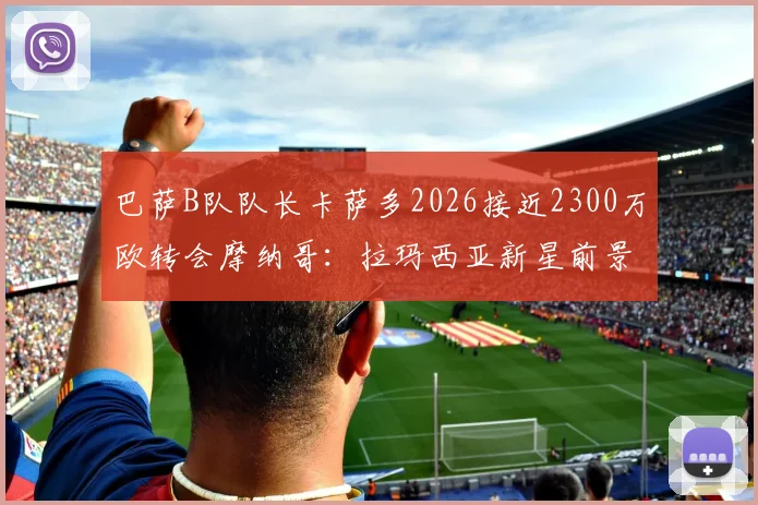 巴萨B队队长卡萨多2026接近2300万欧转会摩纳哥：拉玛西亚新星前景分析与巴萨二转分成条款解读