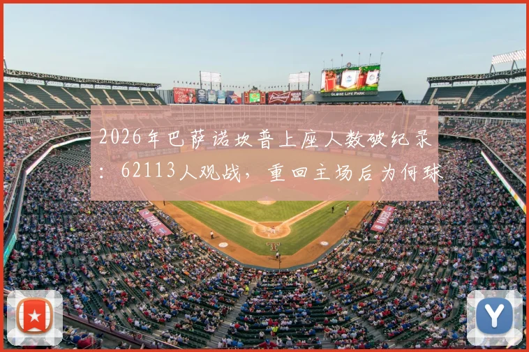 2026年巴萨诺坎普上座人数破纪录:62113人观战,重回主场后为何球迷热情空前?