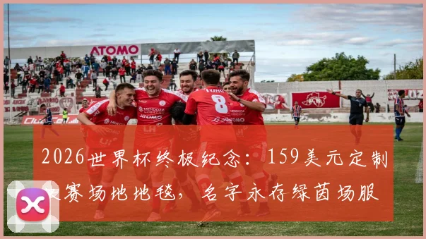 2026世界杯终极纪念：159美元定制决赛场地地毯，名字永存绿茵场服务详解