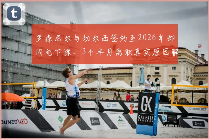 罗森尼尔与切尔西签约至2026年却闪电下课,3个半月离职真实原因解析
