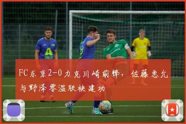 FC东京2-0力克川崎前锋，佐藤惠允与野泽零温联袂建功