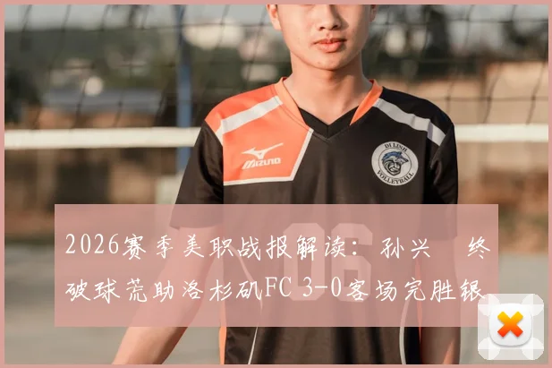 2026赛季美职战报解读:孙兴慜终破球荒助洛杉矶FC 3-0客场完胜银河,附本场技术统计与进球回放