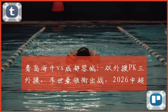 青岛海牛vs成都蓉城：双外援PK三外援，韦世豪领衔出战，2026中超关键对决解析