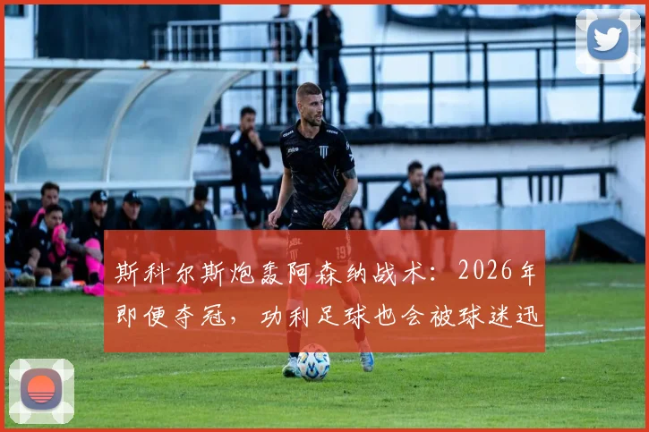 斯科尔斯炮轰阿森纳战术：2026年即便夺冠，功利足球也会被球迷迅速遗忘