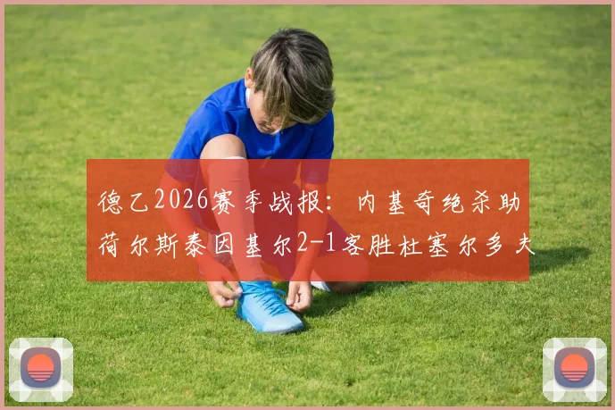 德乙2026赛季战报：内基奇绝杀助荷尔斯泰因基尔2-1客胜杜塞尔多夫，关键三分改写保级格局