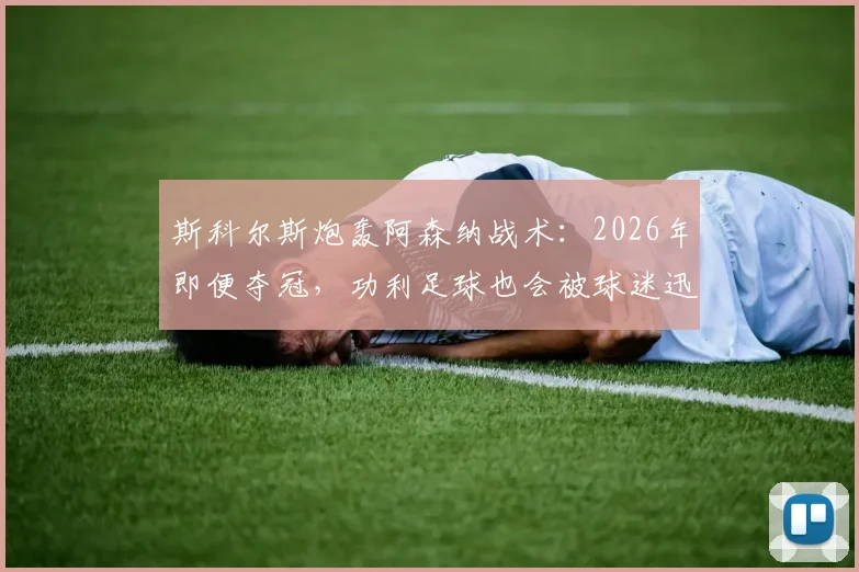 斯科尔斯炮轰阿森纳战术：2026年即便夺冠，功利足球也会被球迷迅速遗忘